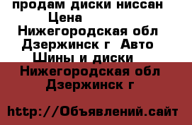 продам диски ниссан › Цена ­ 14 000 - Нижегородская обл., Дзержинск г. Авто » Шины и диски   . Нижегородская обл.,Дзержинск г.